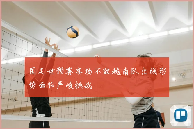 国足世预赛客场不敌越南队出线形势面临严峻挑战