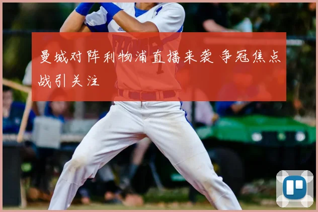 曼城对阵利物浦直播来袭 争冠焦点战引关注