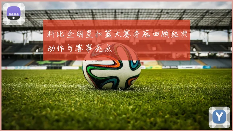 科比全明星扣篮大赛夺冠回顾经典动作与赛事亮点