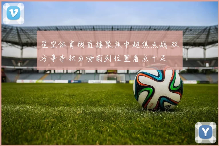星空体育线直播聚焦中超焦点战 双方争夺积分榜前列位置看点十足
