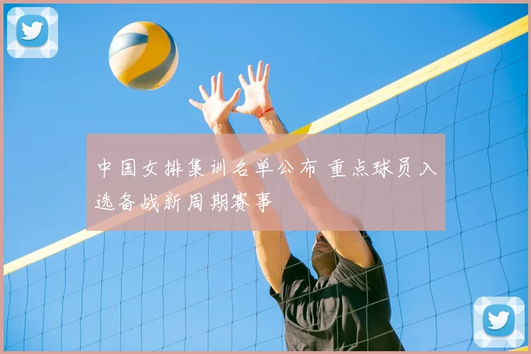 中国女排集训名单公布 重点球员入选备战新周期赛事