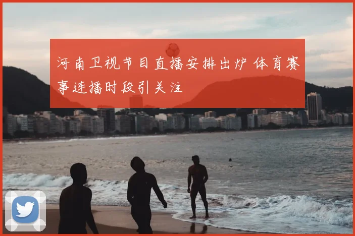 河南卫视节目直播安排出炉 体育赛事连播时段引关注