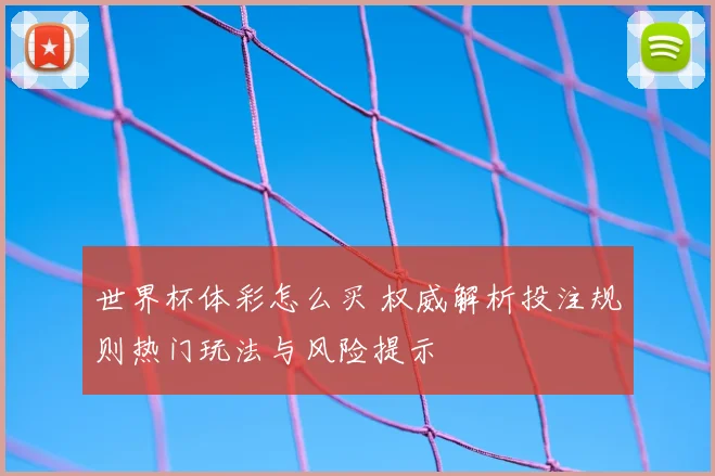 世界杯体彩怎么买 权威解析投注规则热门玩法与风险提示