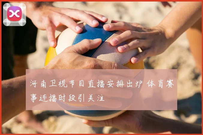 河南卫视节目直播安排出炉 体育赛事连播时段引关注