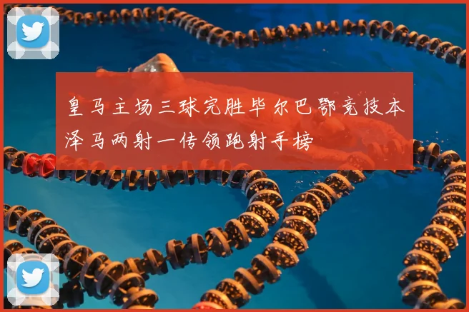 皇马主场三球完胜毕尔巴鄂竞技本泽马两射一传领跑射手榜