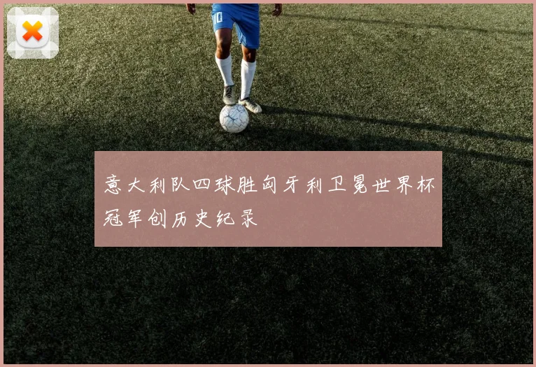 意大利队四球胜匈牙利卫冕世界杯冠军创历史纪录