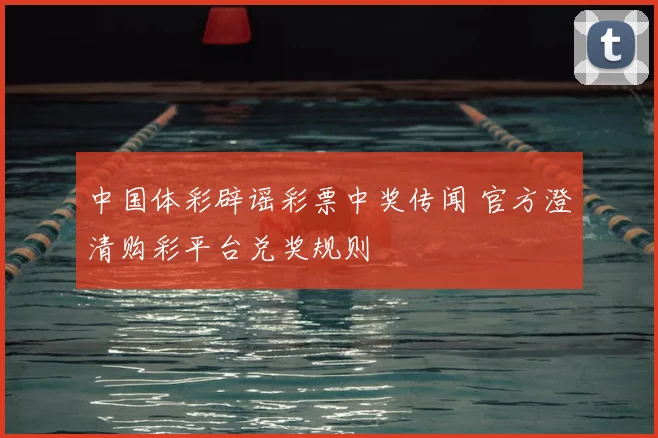 中国体彩辟谣彩票中奖传闻 官方澄清购彩平台兑奖规则