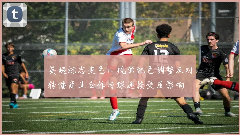英超标志变色，视觉配色调整及对转播商业合作与球迷接受度影响