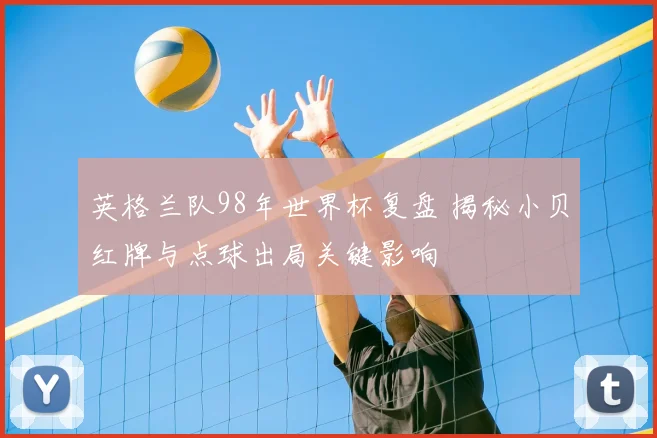 英格兰队98年世界杯复盘 揭秘小贝红牌与点球出局关键影响