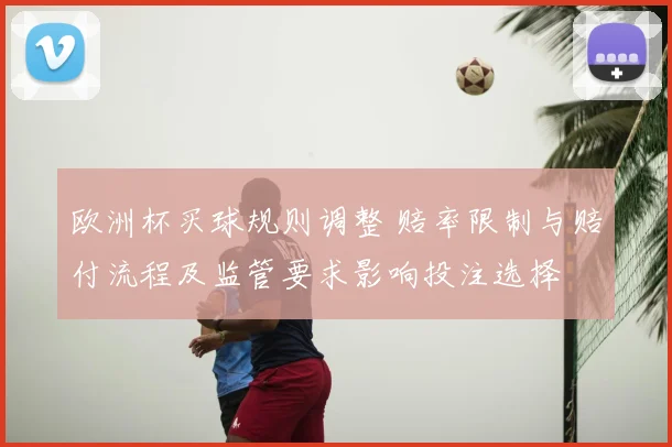 欧洲杯买球规则调整 赔率限制与赔付流程及监管要求影响投注选择