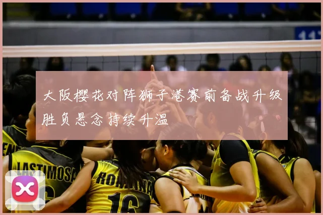 大阪樱花对阵狮子港赛前备战升级胜负悬念持续升温