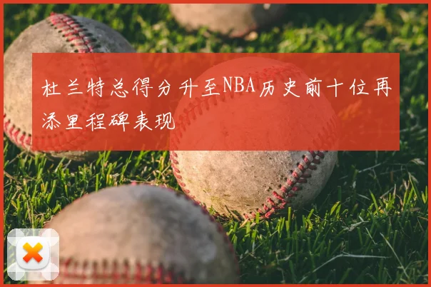 杜兰特总得分升至NBA历史前十位再添里程碑表现