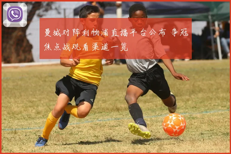曼城对阵利物浦直播平台公布 争冠焦点战观看渠道一览