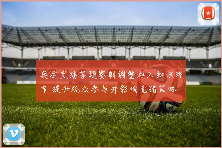 奥运直播答题赛制调整加入知识环节 提升观众参与并影响竞猜策略