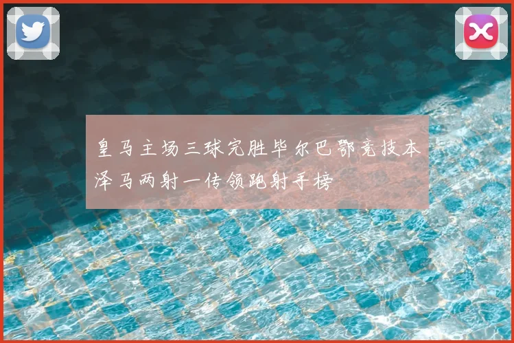 皇马主场三球完胜毕尔巴鄂竞技本泽马两射一传领跑射手榜