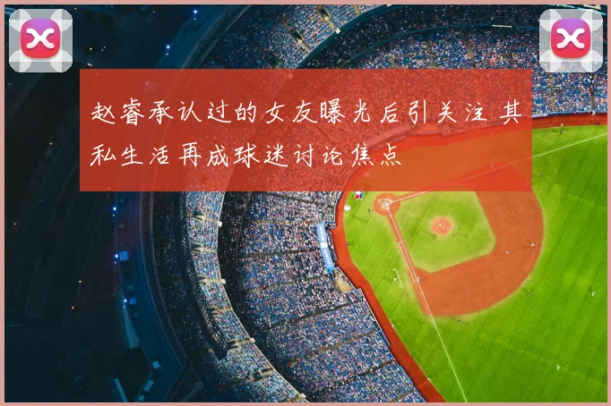 赵睿承认过的女友曝光后引关注 其私生活再成球迷讨论焦点