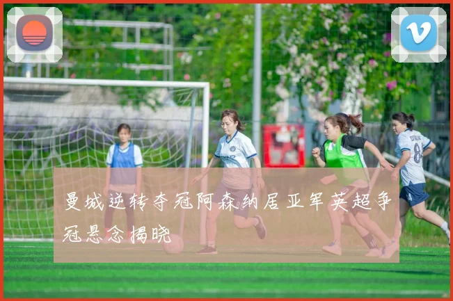 曼城逆转夺冠阿森纳居亚军英超争冠悬念揭晓