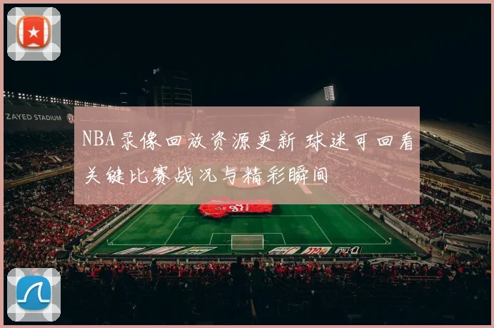 NBA录像回放资源更新 球迷可回看关键比赛战况与精彩瞬间