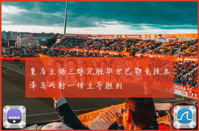 皇马主场三球完胜毕尔巴鄂竞技本泽马两射一传主导胜利