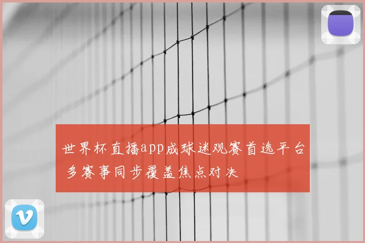 世界杯直播app成球迷观赛首选平台 多赛事同步覆盖焦点对决