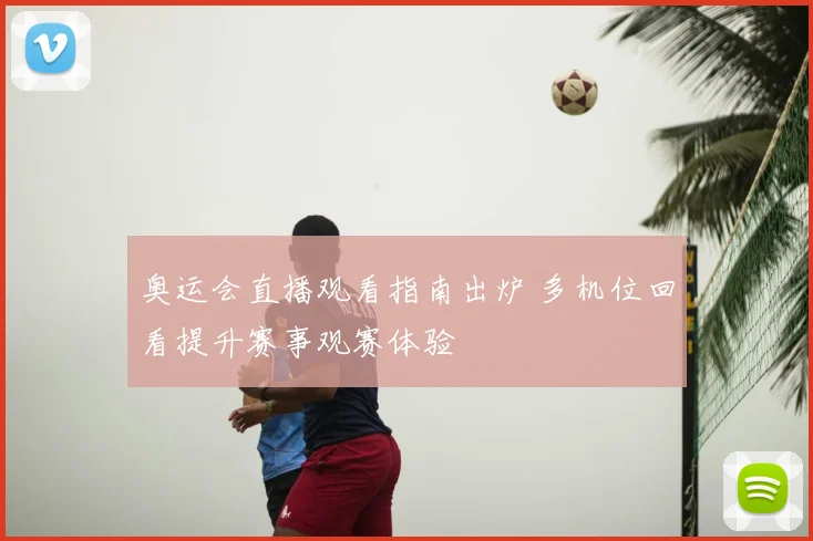 奥运会直播观看指南出炉 多机位回看提升赛事观赛体验