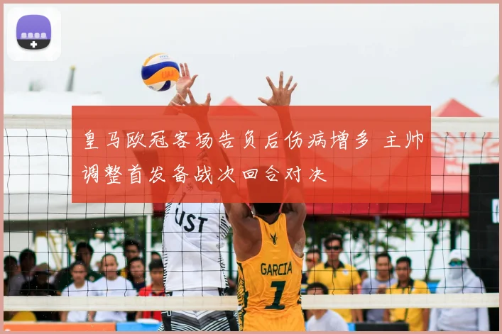 皇马欧冠客场告负后伤病增多 主帅调整首发备战次回合对决