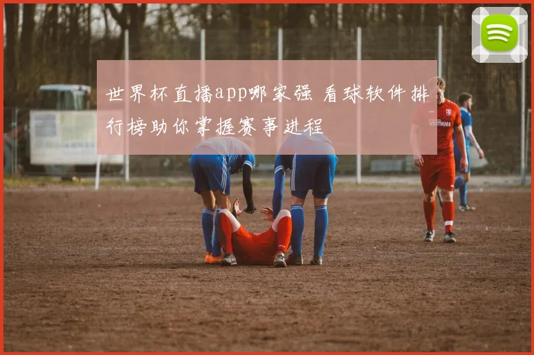 世界杯直播app哪家强 看球软件排行榜助你掌握赛事进程