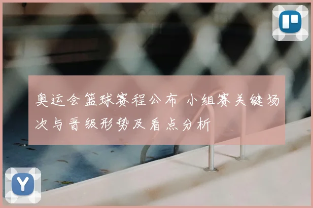 奥运会篮球赛程公布 小组赛关键场次与晋级形势及看点分析