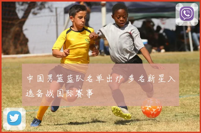中国男篮蓝队名单出炉 多名新星入选备战国际赛事