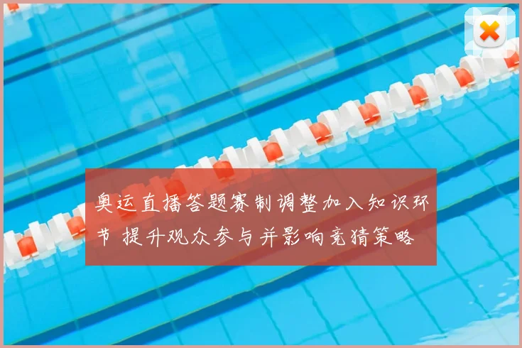奥运直播答题赛制调整加入知识环节 提升观众参与并影响竞猜策略