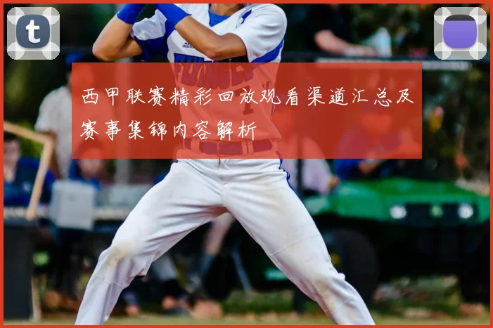 西甲联赛精彩回放观看渠道汇总及赛事集锦内容解析