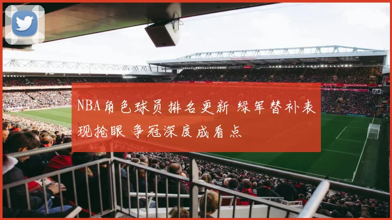 NBA角色球员排名更新 绿军替补表现抢眼 争冠深度成看点