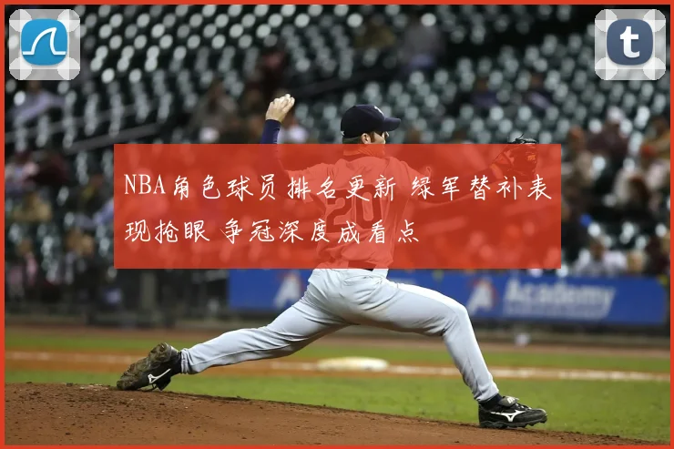 NBA角色球员排名更新 绿军替补表现抢眼 争冠深度成看点