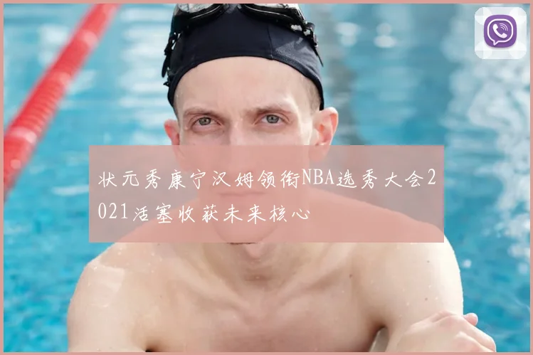 状元秀康宁汉姆领衔NBA选秀大会2021活塞收获未来核心