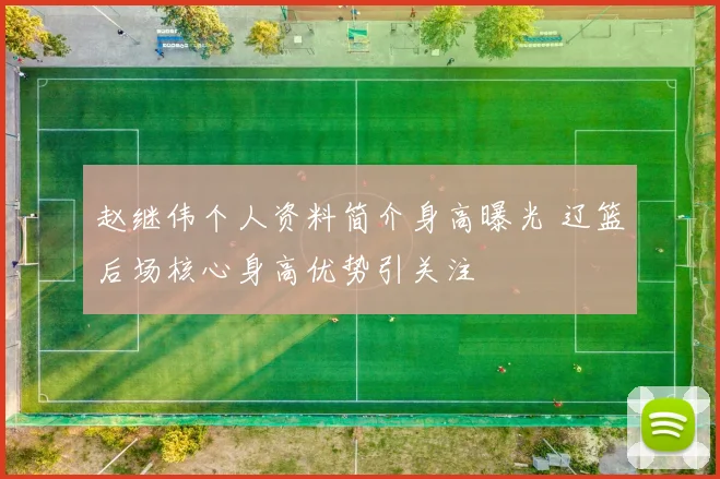 赵继伟个人资料简介身高曝光 辽篮后场核心身高优势引关注