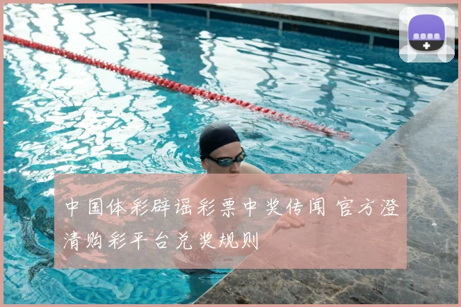 中国体彩辟谣彩票中奖传闻 官方澄清购彩平台兑奖规则