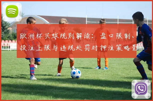 欧洲杯买球规则解读:盘口限制、投注上限与违规处罚对押注策略影响