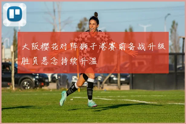 大阪樱花对阵狮子港赛前备战升级胜负悬念持续升温