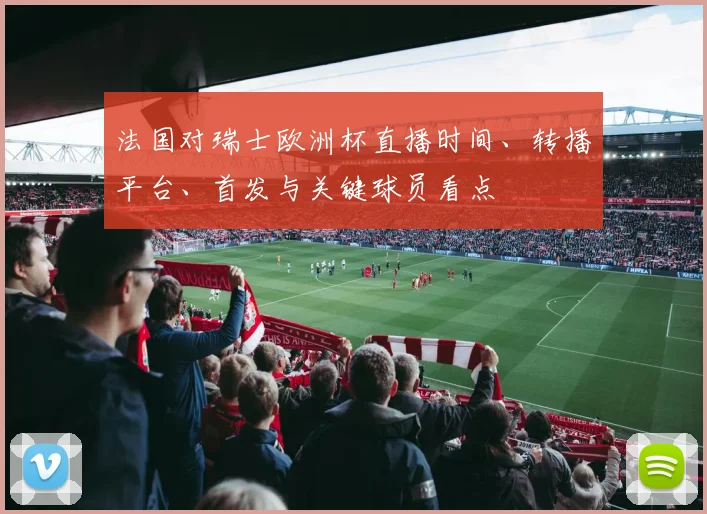 法国对瑞士欧洲杯直播时间、转播平台、首发与关键球员看点