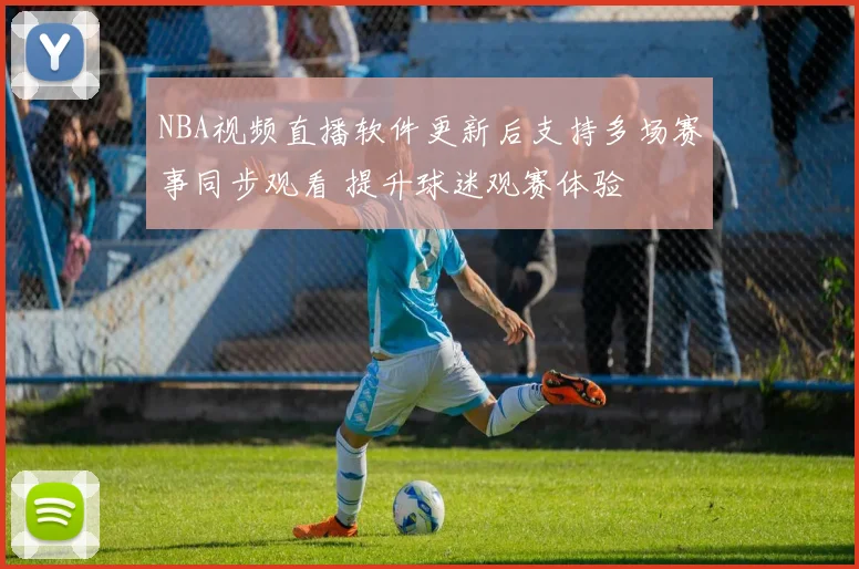 NBA视频直播软件更新后支持多场赛事同步观看 提升球迷观赛体验