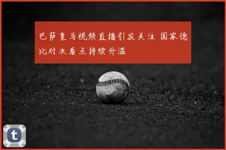 巴萨皇马视频直播引发关注 国家德比对决看点持续升温