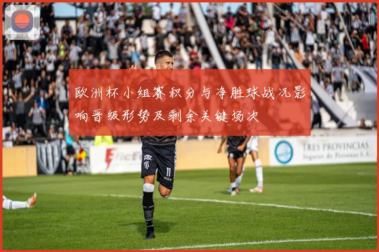 欧洲杯小组赛积分与净胜球战况影响晋级形势及剩余关键场次