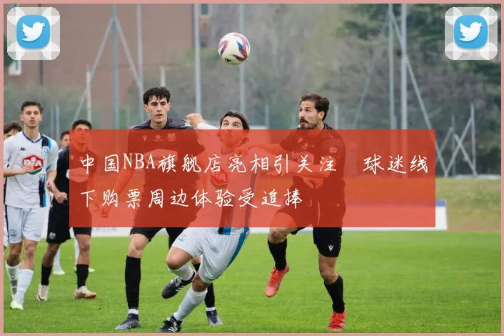 中国NBA旗舰店亮相引关注　球迷线下购票周边体验受追捧