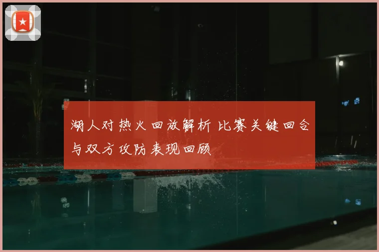 湖人对热火回放解析 比赛关键回合与双方攻防表现回顾