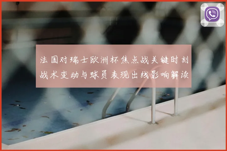 法国对瑞士欧洲杯焦点战关键时刻战术变动与球员表现出线影响解读