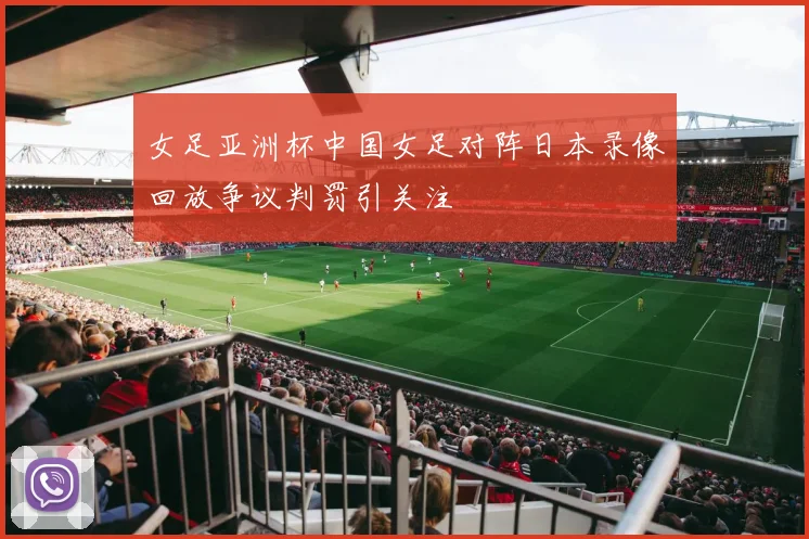 女足亚洲杯中国女足对阵日本录像回放争议判罚引关注