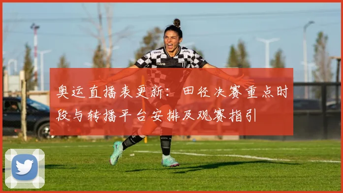 奥运直播表更新：田径决赛重点时段与转播平台安排及观赛指引
