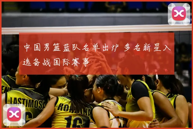 中国男篮蓝队名单出炉 多名新星入选备战国际赛事