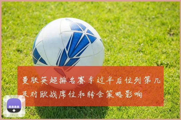 曼联英超排名赛季过半后位列第几及对欧战席位和转会策略影响