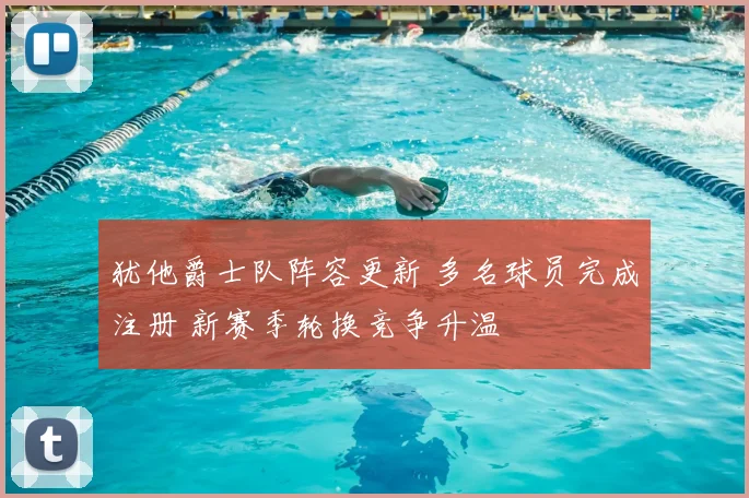 犹他爵士队阵容更新 多名球员完成注册 新赛季轮换竞争升温